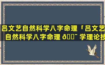 吕文艺自然科学八字命理「吕文艺自然科学八字命理 🐯 学理论技术精华集解」